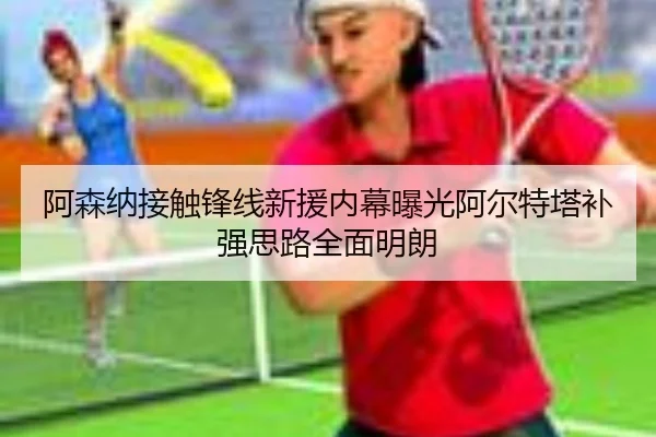 阿森纳接触锋线新援内幕曝光阿尔特塔补强思路全面明朗